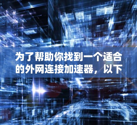 为了帮助你找到一个适合的外网连接加速器，以下是系统性的指南