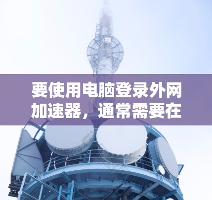 要使用电脑登录外网加速器,通常需要在电脑上下载并安装一些软件工具。这些工具可以帮助你更快地连接到互联网,或者更有效地管理网络连接。以下是一些常见的外网加速器推荐和使用方法