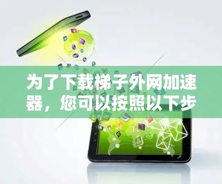 为了下载梯子外网加速器，您可以按照以下步骤进行操作