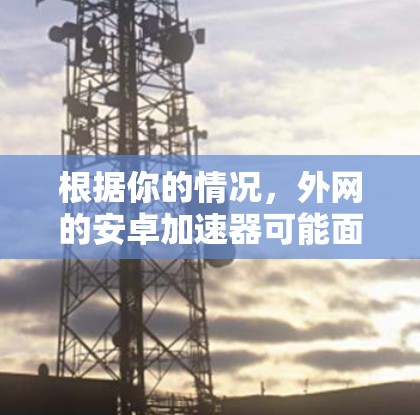 根据你的情况，外网的安卓加速器可能面临的问题包括