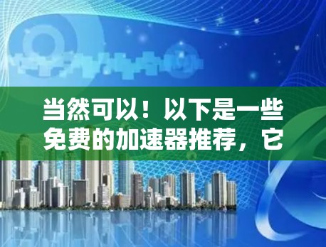 当然可以！以下是一些免费的加速器推荐，它们可以帮助你提升网络速度，解决一些常见问题