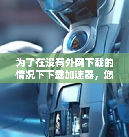 为了在没有外网下载的情况下下载加速器,您可以按照以下步骤操作 为了在没有外网下载的情况下下载加速器,您可以按照以下步骤操作