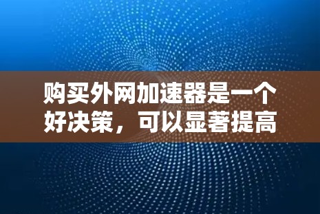 购买外网加速器是一个好决策，可以显著提高你的网络速度，减少网络延迟和维护成本。以下是一些购买外网加速器的建议