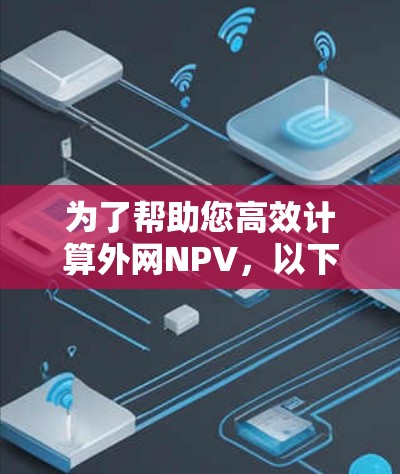 为了帮助您高效计算外网NPV，以下是一些推荐的工具，结合了免费的在线工具和在线计算器，适合不同需求的用户