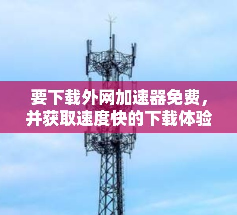 要下载外网加速器免费,并获取速度快的下载体验,通常需要满足一些基本的限制条件。以下是一些常见的限制和建议 要下载外网加速器免费,并获取速度快的下载体验,通常需要满足一些基本的限制条件。以下是一些常见的限制和建议