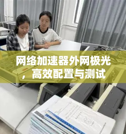 网络加速器外网极光,高效配置与测试 网络加速器外网极光,高效配置与测试