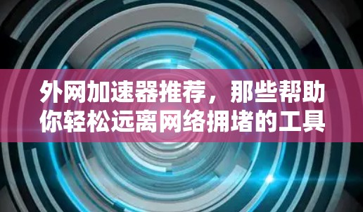 外网加速器推荐,那些帮助你轻松远离网络拥堵的工具 外网加速器推荐,那些帮助你轻松远离网络拥堵的工具