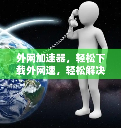 外网加速器,轻松下载外网速,轻松解决你的外网问题! 外网加速器,轻松下载外网速,轻松解决你的外网问题!