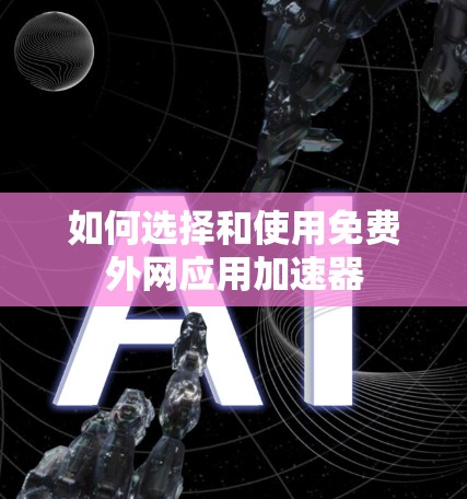 如何选择和使用免费外网应用加速器