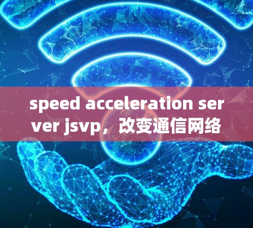 speed acceleration server jsvp，改变通信网络的未来