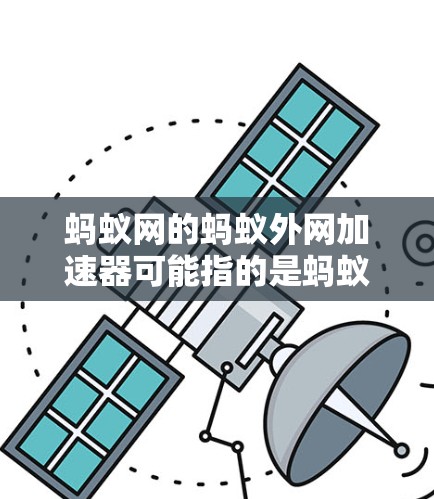 蚂蚁网的蚂蚁外网加速器可能指的是蚂蚁网加速器的某个版本，但目前蚂蚁网的官方名称是蚂蚁网加速器，它是一个专门用于加速网络连接的软件。它利用缓存技术，将网页加载到缓存中，从而减少等待时间，提高连接速度