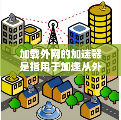 加载外网的加速器是指用于加速从外部服务器加载网站的网络加速器。以下是几种常用的加速方式