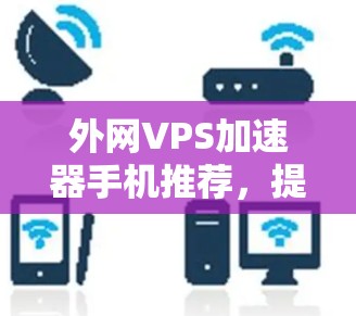 外网VPS加速器手机推荐，提升网络性能的高效选择