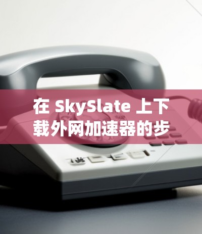 在 SkySlate 上下载外网加速器的步骤如下