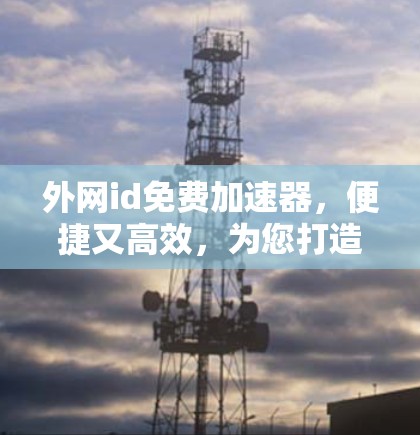 外网id免费加速器，便捷又高效，为您打造更顺畅的网络体验