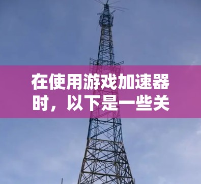 在使用游戏加速器时，以下是一些关键的步骤和考虑因素，帮助你更好地管理网络使用情况