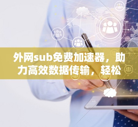外网sub免费加速器，助力高效数据传输，轻松提升下载速度