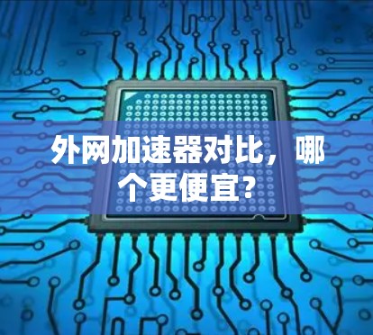 外网加速器对比，哪个更便宜？