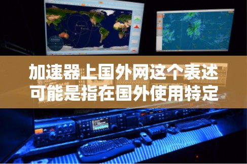 加速器上国外网这个表述可能是指在国外使用特定的网络加速器设备，或者是在国外配置加速器功能。以下是一些可能的解释和建议