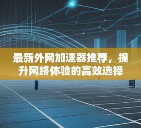最新外网加速器推荐，提升网络体验的高效选择