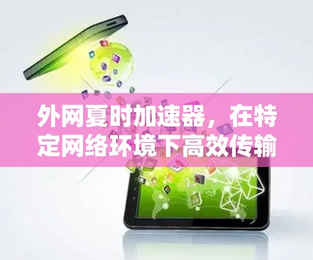 外网夏时加速器，在特定网络环境下高效传输数据的利器