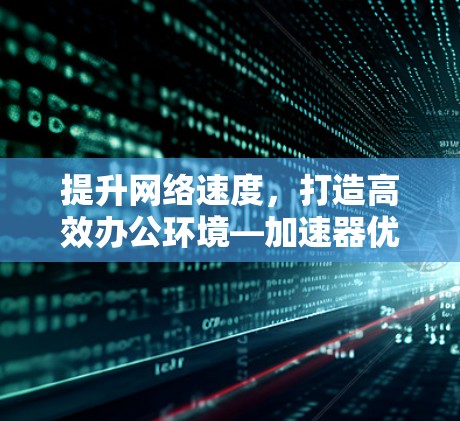 提升网络速度，打造高效办公环境—加速器优化的重要性