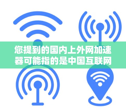 您提到的国内上外网加速器可能指的是中国互联网的加速服务或某个特定的加速工具。由于上外网是一个中国的大型互联网平台，提供的是整体的网络加速服务，它可能包括多个加速服务器和专门针对特定网站的优化功能