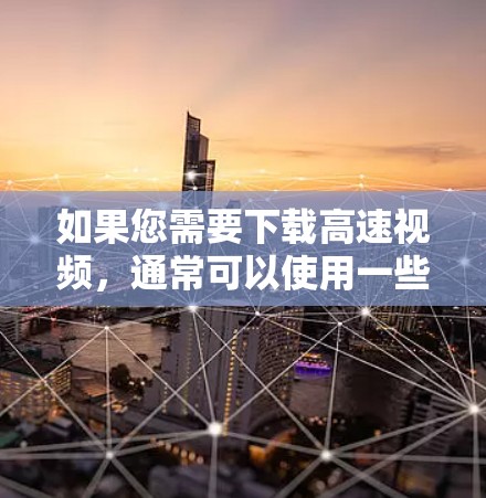 如果您需要下载高速视频，通常可以使用一些免费的高速视频下载平台来加速下载速度。以下是一些常见的方法和推荐