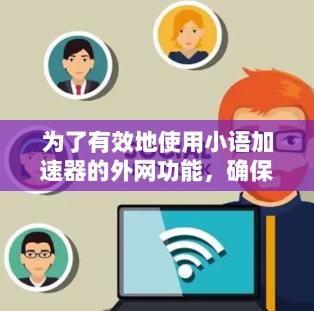 为了有效地使用小语加速器的外网功能，确保安全性和有效性，可以按照以下步骤进行