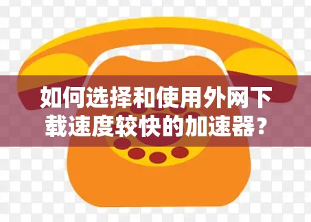 如何选择和使用外网下载速度较快的加速器？加速器加速下载ins文件的技巧与方法
