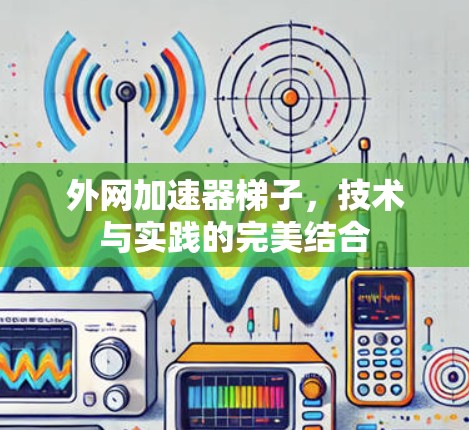 外网加速器梯子，技术与实践的完美结合