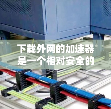 下载外网的加速器是一个相对安全的任务，但需要谨慎处理。以下是一步步的指南