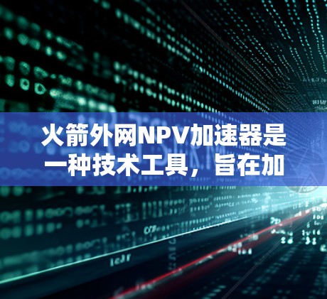 火箭外网NPV加速器是一种技术工具，旨在加快火箭外网项目NPV（净现值）计算过程，帮助设计人员在设计阶段快速评估项目的经济可行性。以下是对这一概念的详细总结