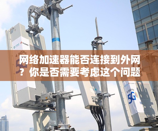 网络加速器能否连接到外网？你是否需要考虑这个问题？