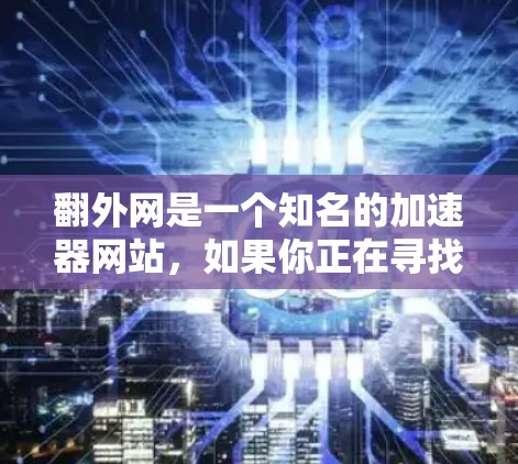翻外网是一个知名的加速器网站，如果你正在寻找一个免费的翻外网加速器，以下是一些推荐的工具和功能，帮助你提升网站访问速度
