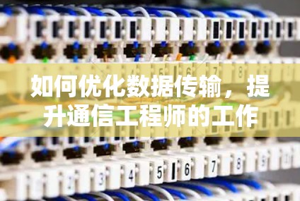 如何优化数据传输，提升通信工程师的工作效率