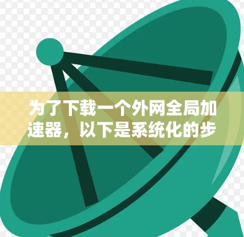 为了下载一个外网全局加速器，以下是系统化的步骤和建议