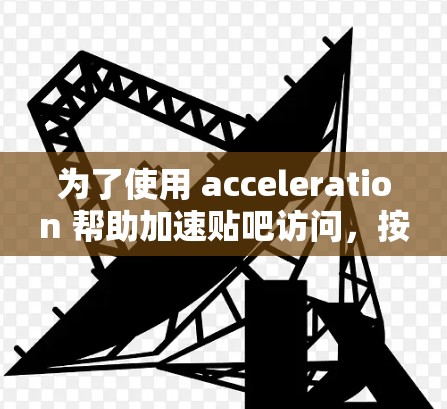 为了使用 acceleration 帮助加速贴吧访问,按照以下步骤进行