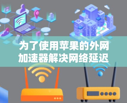 为了使用苹果的外网加速器解决网络延迟问题,您可以按照以下步骤操作