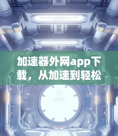 加速器外网app下载，从加速到轻松，下载不再受限