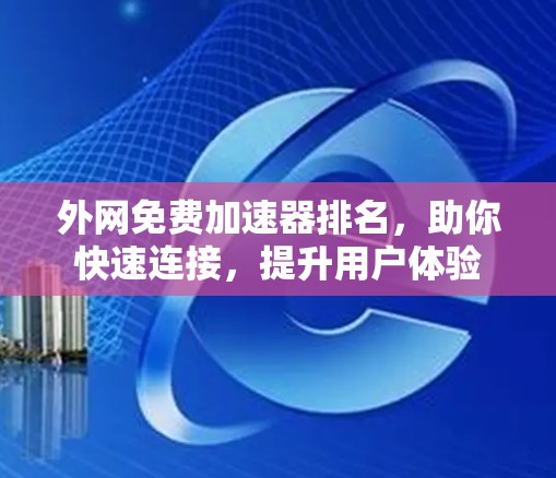 外网免费加速器排名，助你快速连接，提升用户体验