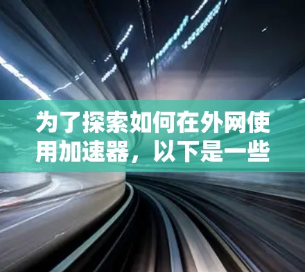 为了探索如何在外网使用加速器，以下是一些步骤性的建议，帮助你更好地理解和选择