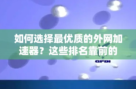 如何选择最优质的外网加速器？这些排名靠前的工具值得信赖
