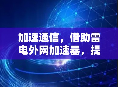 加速通信，借助雷电外网加速器，提升数据传输效率