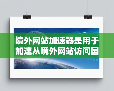 境外网站加速器是用于加速从境外网站访问国内或其他国家网站的功能工具。这些工具通常可以帮助用户减少延迟，提高网站加载速度，尤其是对于那些从境外网站下载资源或浏览大量信息的用户来说，加速可以有很大帮助