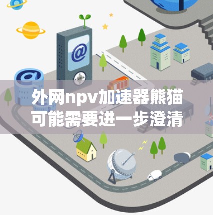 外网npv加速器熊猫可能需要进一步澄清，因为外网、NPV加速器和熊猫通常指的是不同的概念。以下是一些可能的解释方向