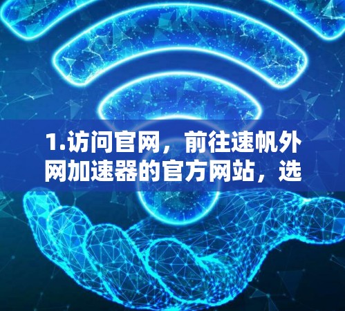 1.访问官网，前往速帆外网加速器的官方网站，选择适合的加速方式。通常有多个加速器选项，如网页加速、手机加速、电脑加速等
