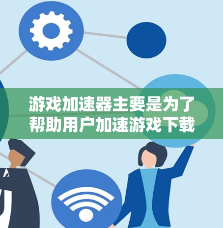 游戏加速器主要是为了帮助用户加速游戏下载，而不是真正加速游戏本身。支付相应的费用是为了吸引用户，让更多的用户能够使用这些加速器。然而，如果你希望让自己的游戏下载更快，可能需要考虑以下几点