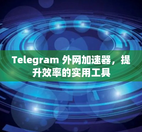 Telegram 外网加速器，提升效率的实用工具