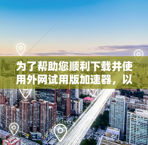 为了帮助您顺利下载并使用外网试用版加速器,以下是详细的步骤说明 为了帮助您顺利下载并使用外网试用版加速器,以下是详细的步骤说明